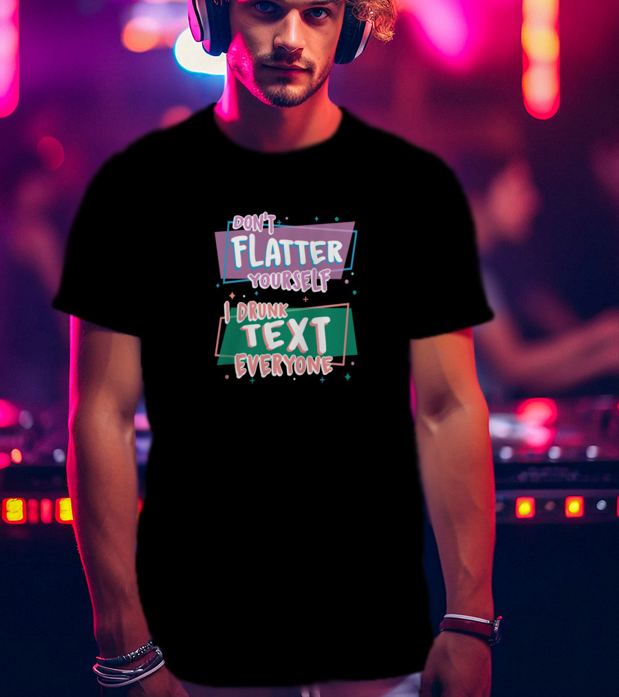 Don't Flatter Yourself I Drunk Text Everyone Playful Typography Humor T-Shirt