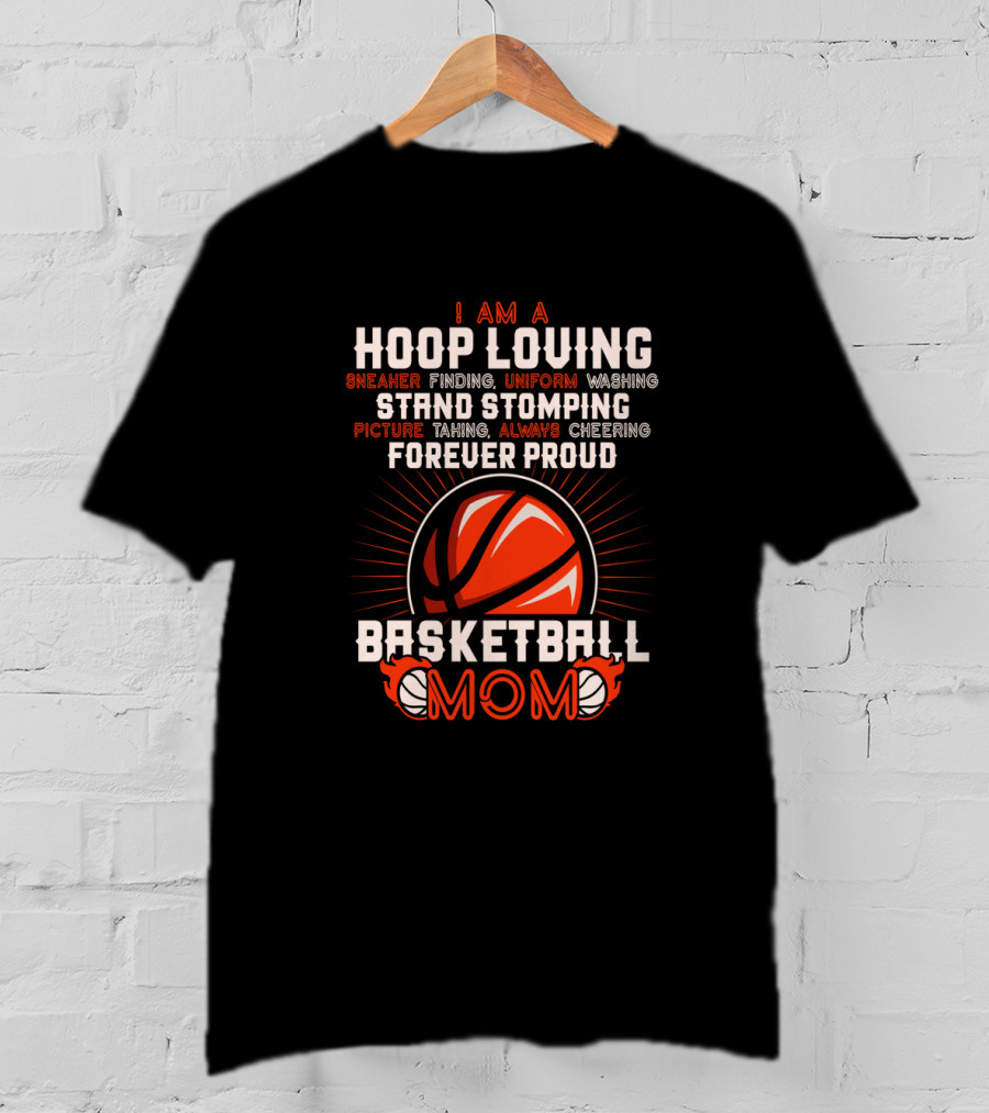 I Am A Hoop Loving Sneaker Finding Uniform Washing Strand Stomping Picture Taking Always Cheering Forever Proud Basketball Mom T-Shirt