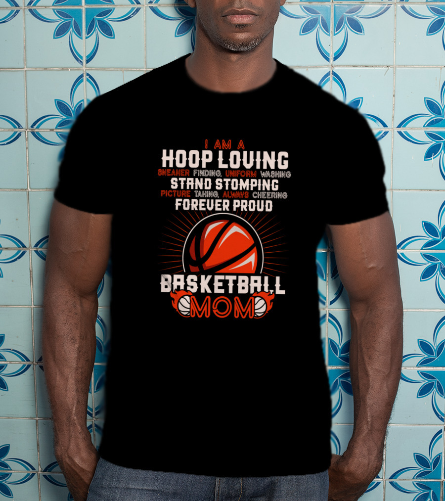 I Am A Hoop Loving Sneaker Finding Uniform Washing Strand Stomping Picture Taking Always Cheering Forever Proud Basketball Mom T-Shirt
