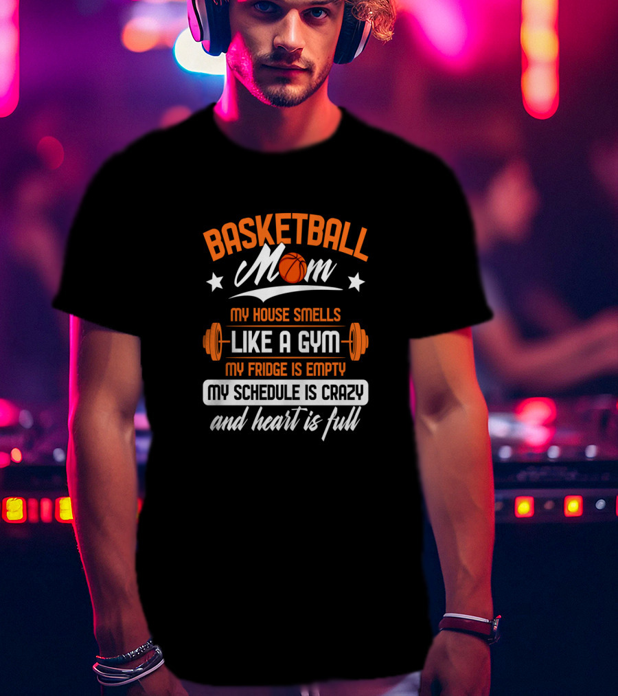 Basketball Mom My House Smells Like A Gym My Fridge Is Empty My Schedule Is Crazy And Heart Is Full T-Shirt