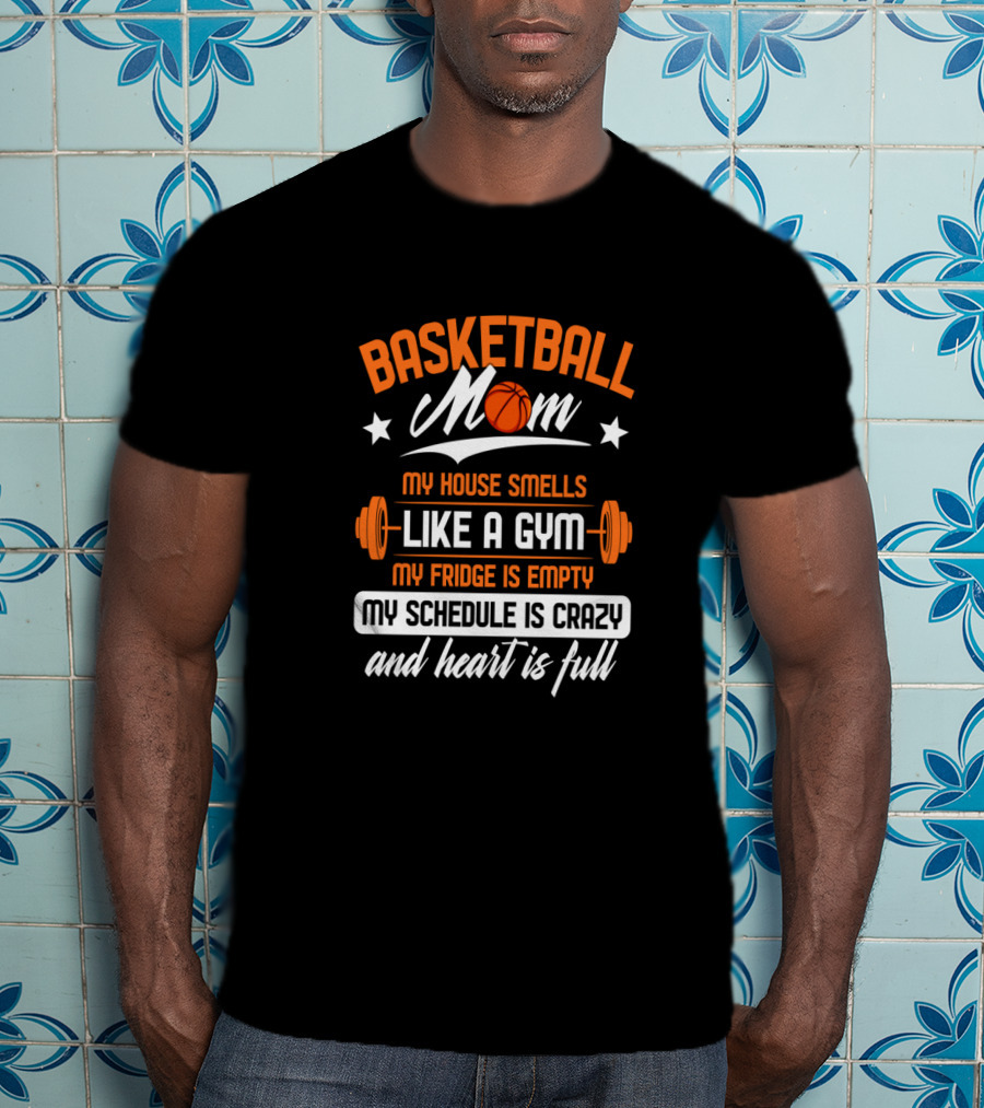Basketball Mom My House Smells Like A Gym My Fridge Is Empty My Schedule Is Crazy And Heart Is Full T-Shirt