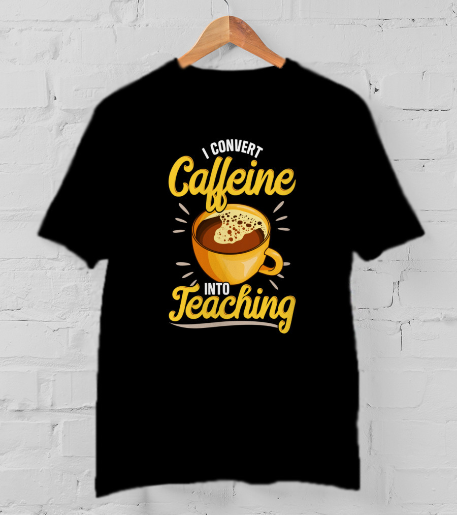 I Convert Caffeine Into Teaching Funny Coffee Mug For Teachers School T-Shirt