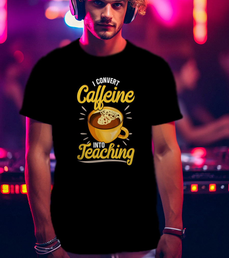 I Convert Caffeine Into Teaching Funny Coffee Mug For Teachers School T-Shirt