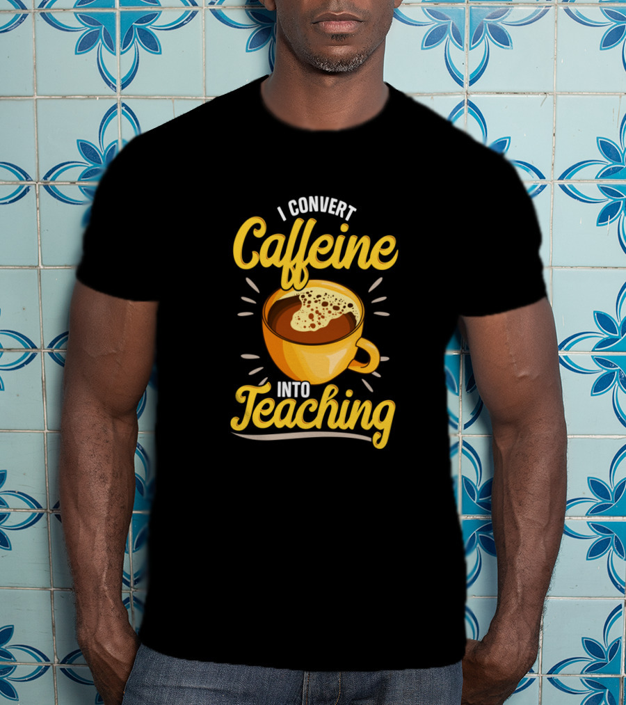 I Convert Caffeine Into Teaching Funny Coffee Mug For Teachers School T-Shirt