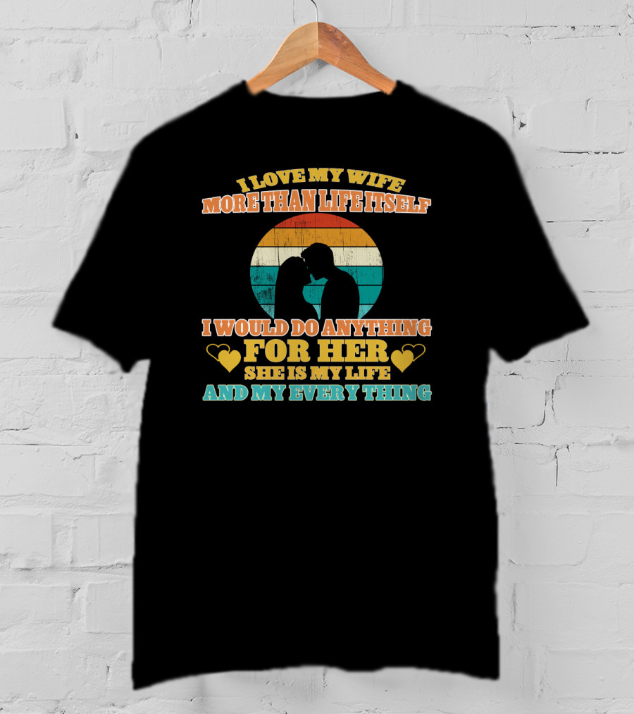 I Love My Wife More Than Life Itself I Would Do Anything For Her She Is My Life And My Everything T-Shirt