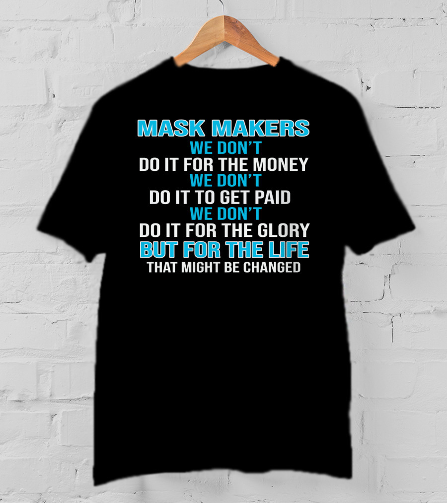 Mask Makers We Don't Do It For The Money We Don't Do It To Get Paid We Don't Do It For The Glory But For The Life That Might Be Changed T-Shirt
