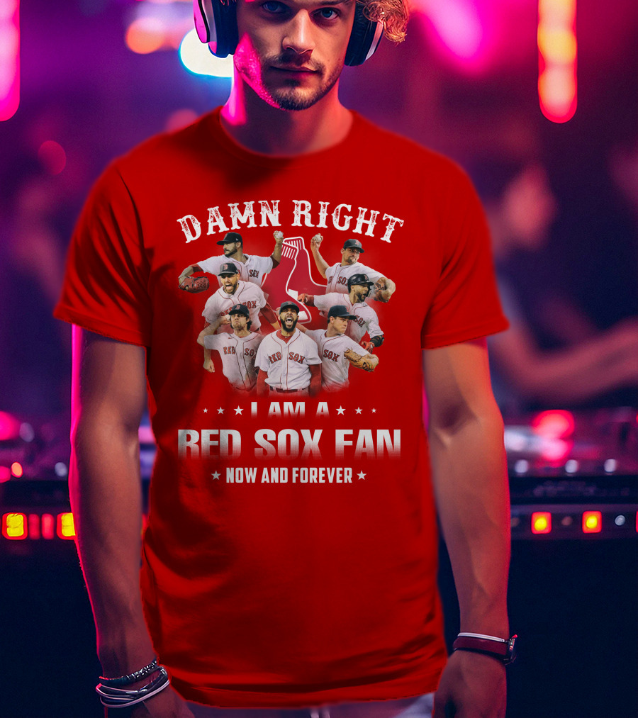 Damn Right I Am A Red Sox Fan Now And Forever T-Shirt