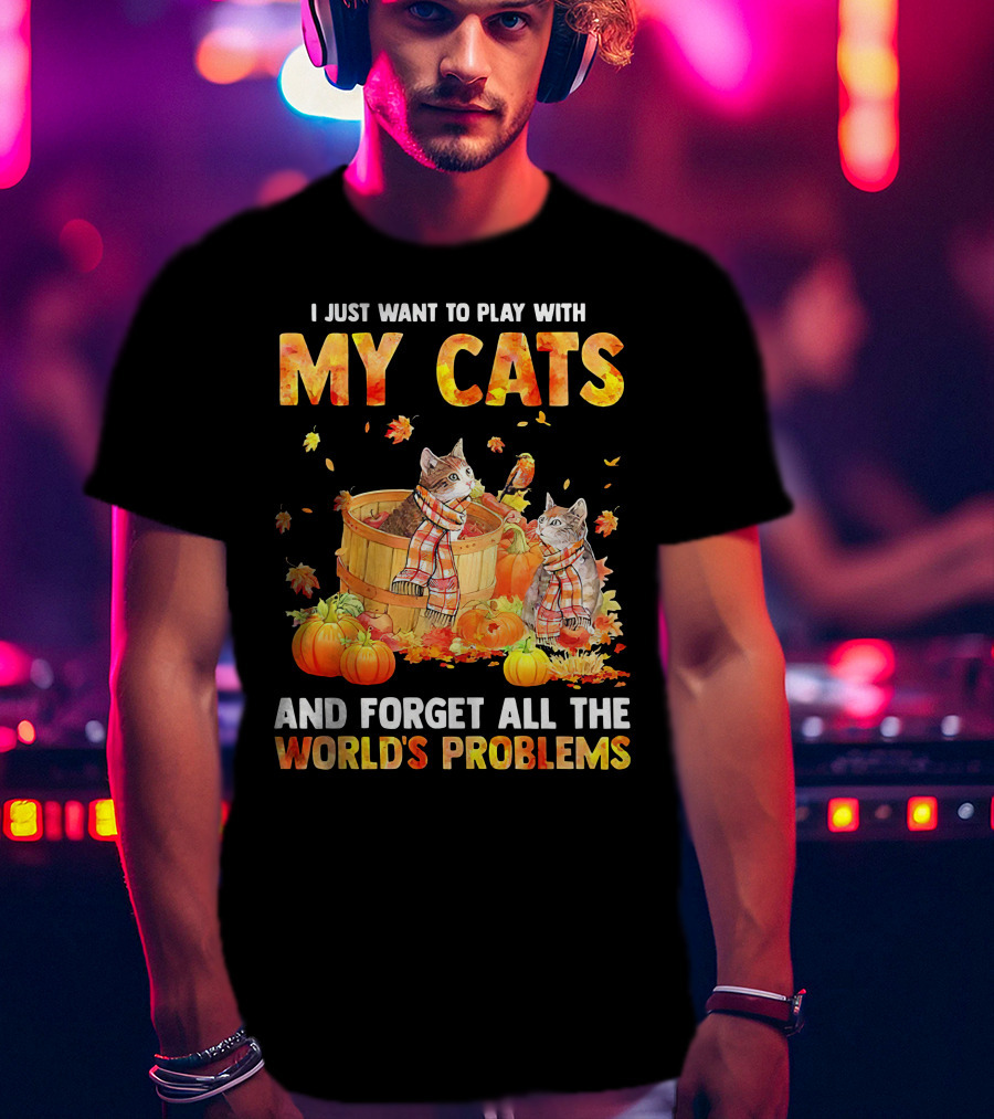 I Just Want To Play With My Cats And Forget All The World's Problems T-Shirt