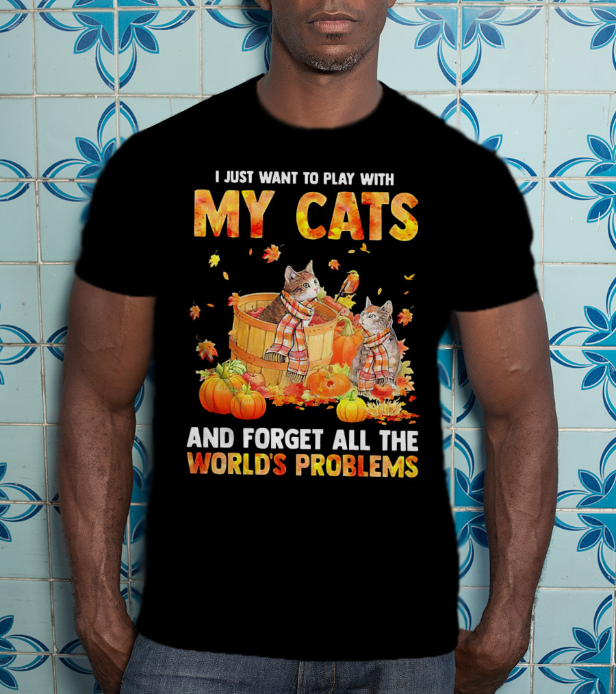 I Just Want To Play With My Cats And Forget All The World's Problems T-Shirt