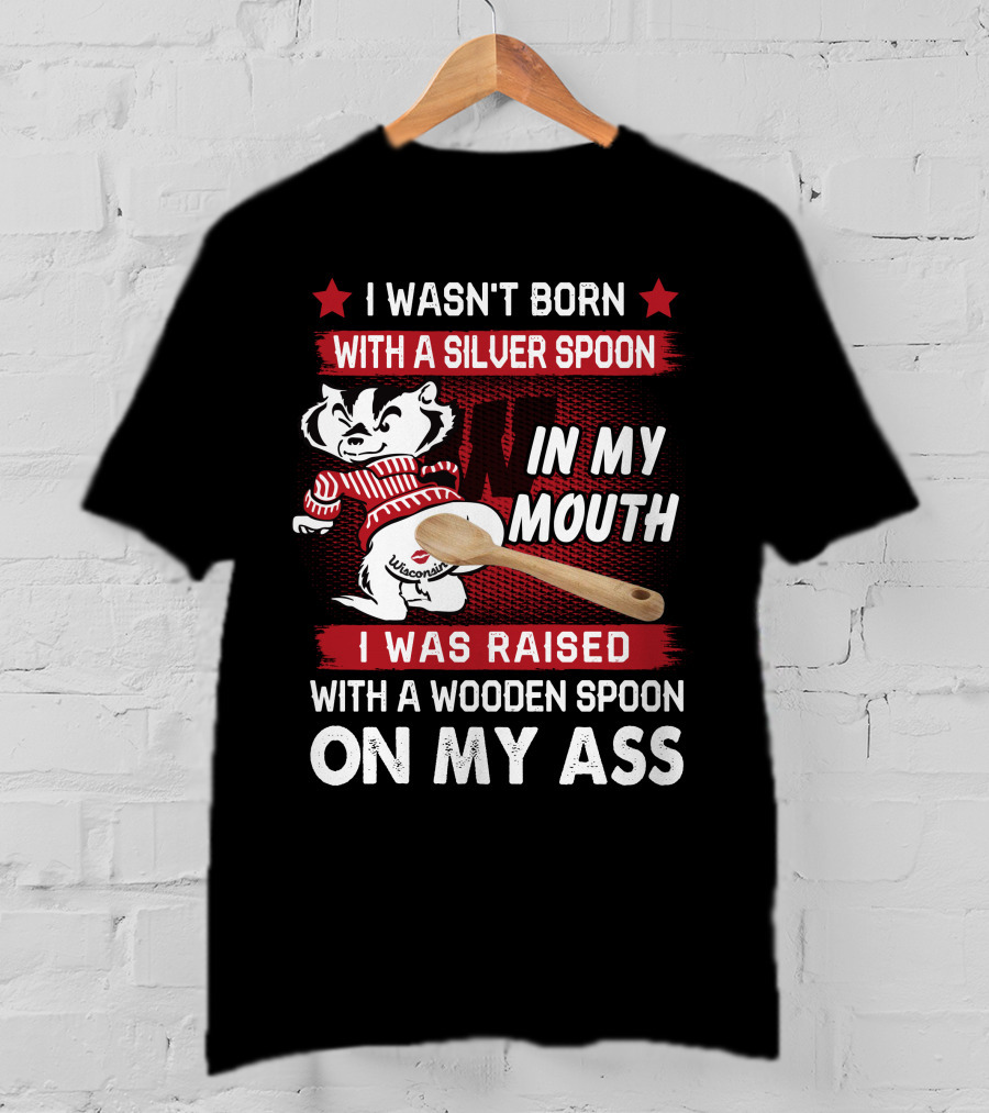 I Wasn't Born With A Silver Spoon In My Mouth Wisconsin Bucky Badger I Was Raised With A Wooden Spoon On My Ass T-Shirt