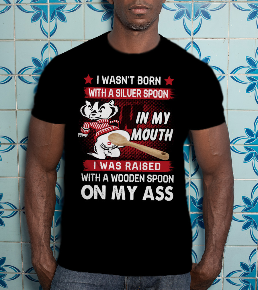 I Wasn't Born With A Silver Spoon In My Mouth Wisconsin Bucky Badger I Was Raised With A Wooden Spoon On My Ass T-Shirt