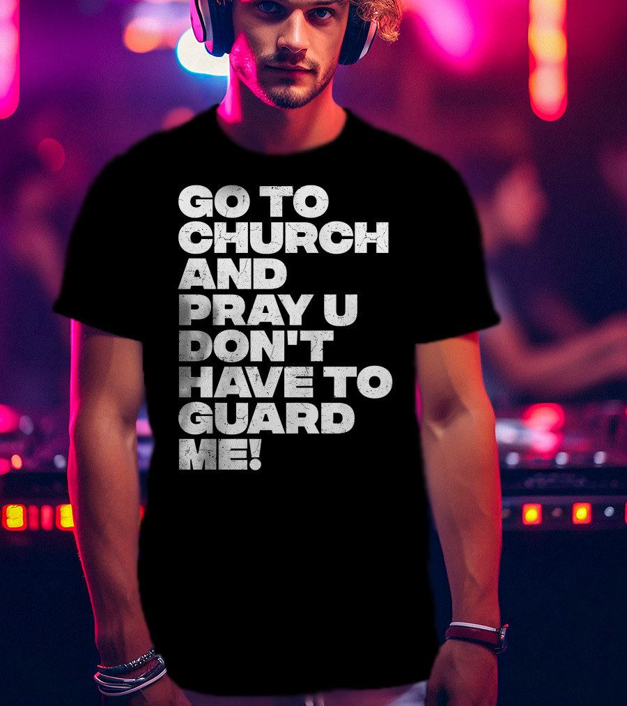 Go To Church And Pray U Don't Have To Guard ME T-Shirt