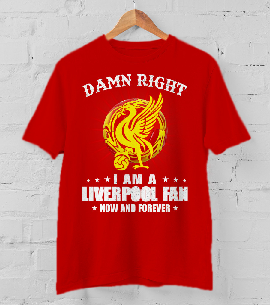 Damn Right I Am A Liverpool Fan Now And Forever T-Shirt
