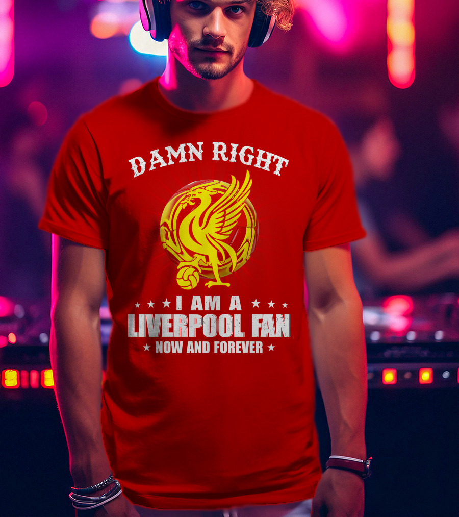 Damn Right I Am A Liverpool Fan Now And Forever T-Shirt