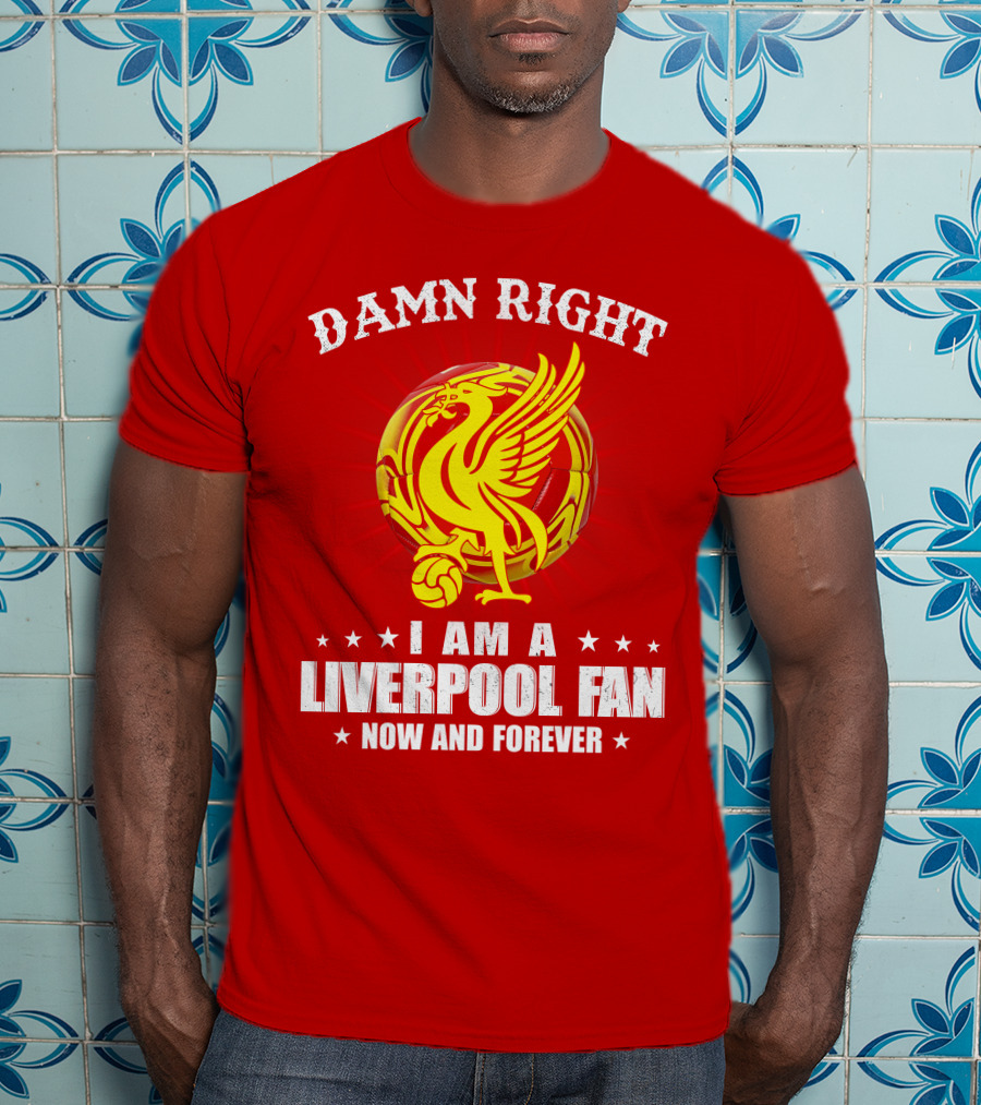Damn Right I Am A Liverpool Fan Now And Forever T-Shirt