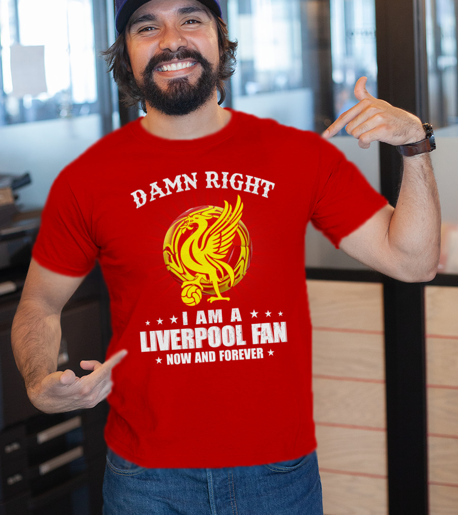 Damn Right I Am A Liverpool Fan Now And Forever T-Shirt
