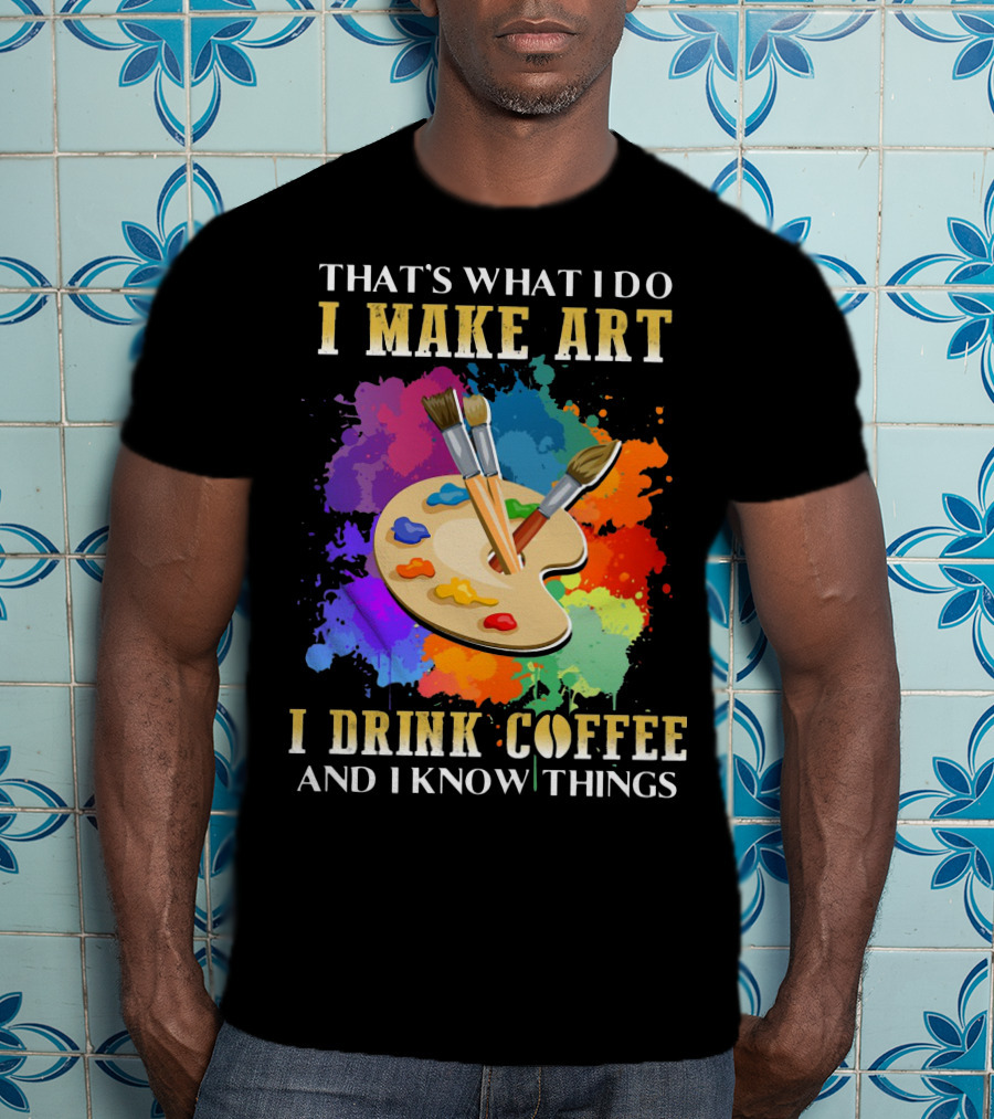 That's What I Do I Make Art I Drink Coffee And I Know Things Palette Paintbrushes Colorful Splatter T-Shirt