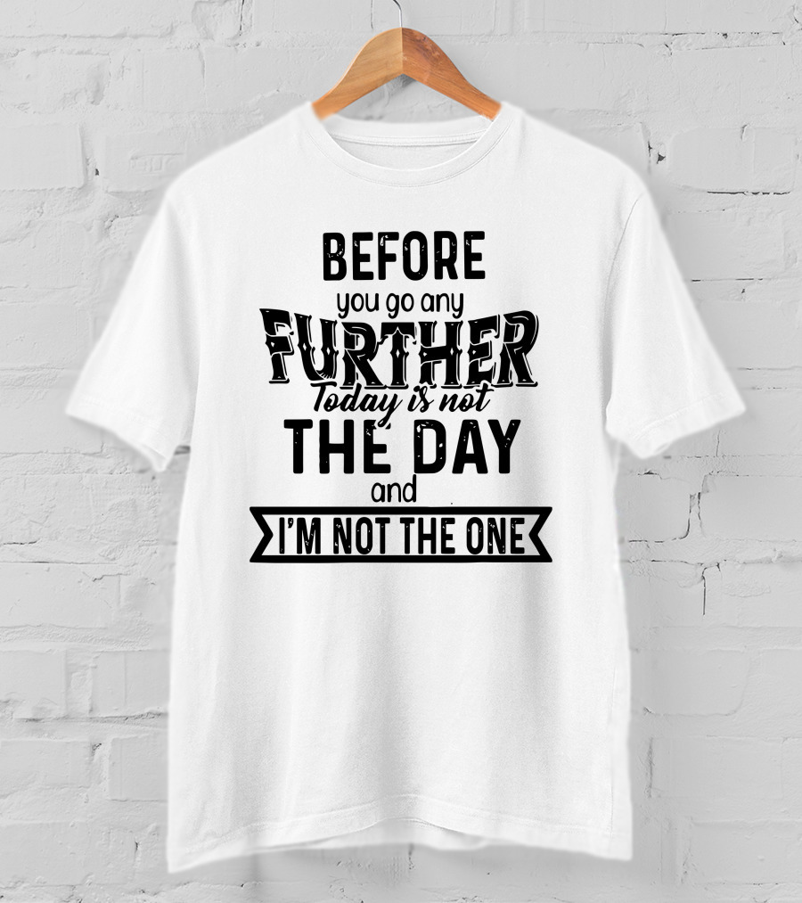 Before You Go Any Further Today Is Not The Day And I'm Not The One T-Shirt