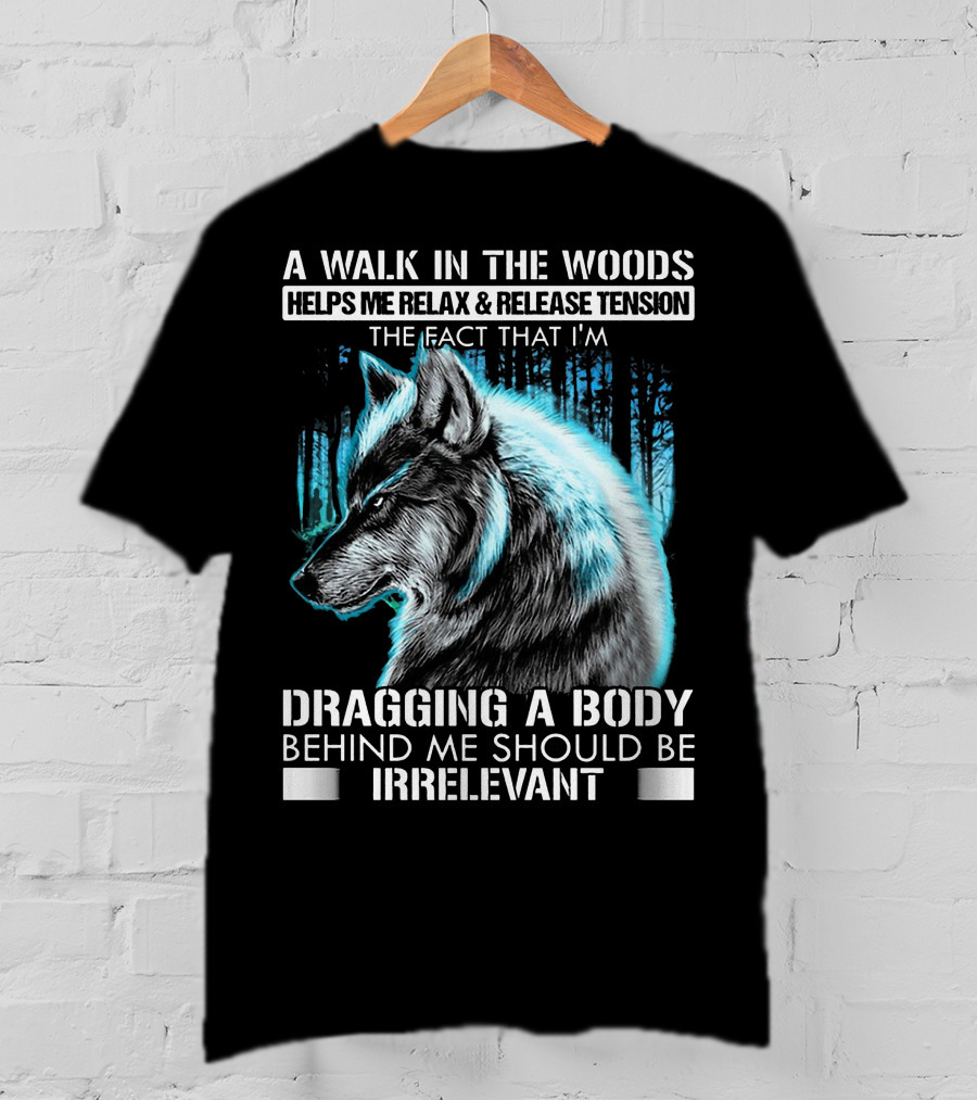 A Walk In The Woods Helps Me Relax Release Tension The Fact That I'm Dragging A Body Behind Me Should Be Irrelevant Wolf T-Shirt