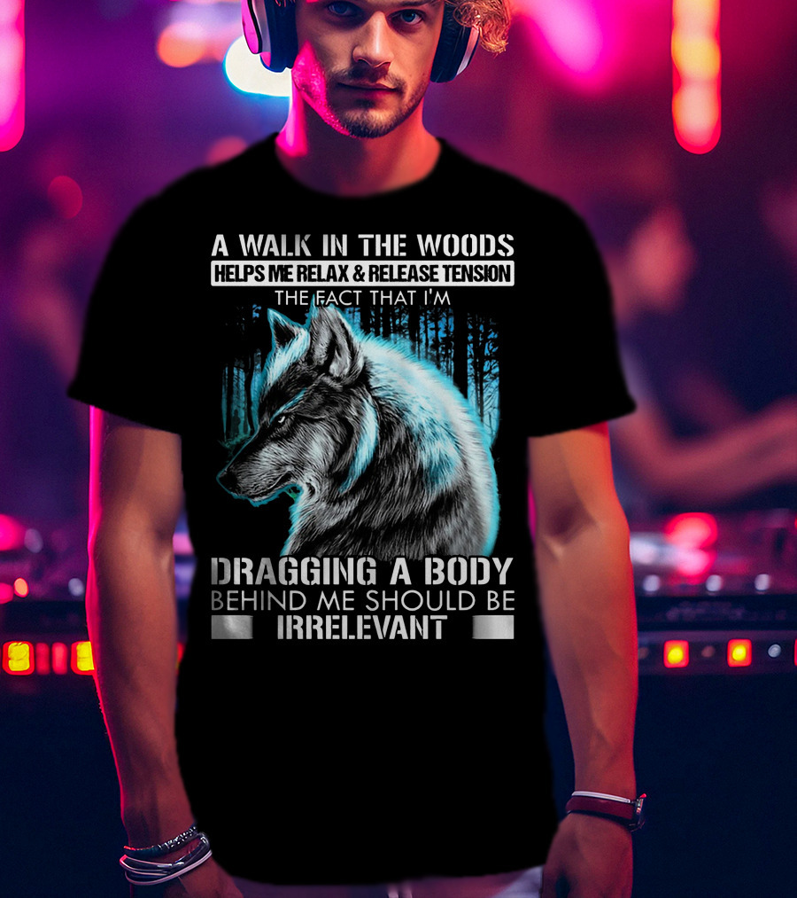 A Walk In The Woods Helps Me Relax Release Tension The Fact That I'm Dragging A Body Behind Me Should Be Irrelevant Wolf T-Shirt