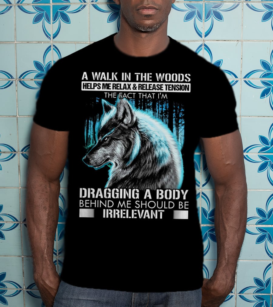 A Walk In The Woods Helps Me Relax Release Tension The Fact That I'm Dragging A Body Behind Me Should Be Irrelevant Wolf T-Shirt