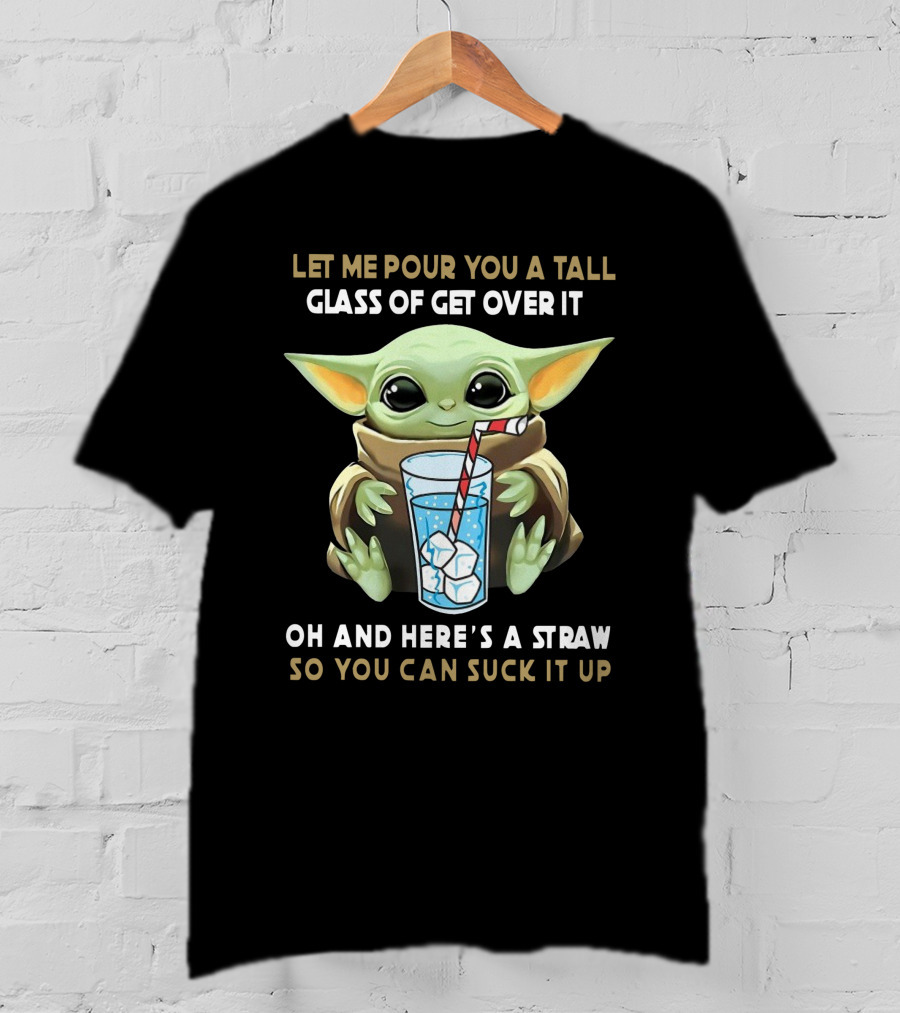 Baby Yoda Let Me Pour You A Tall Glass Of Get Over It Oh And Here's A Straw So You Can Suck It Up T-Shirt