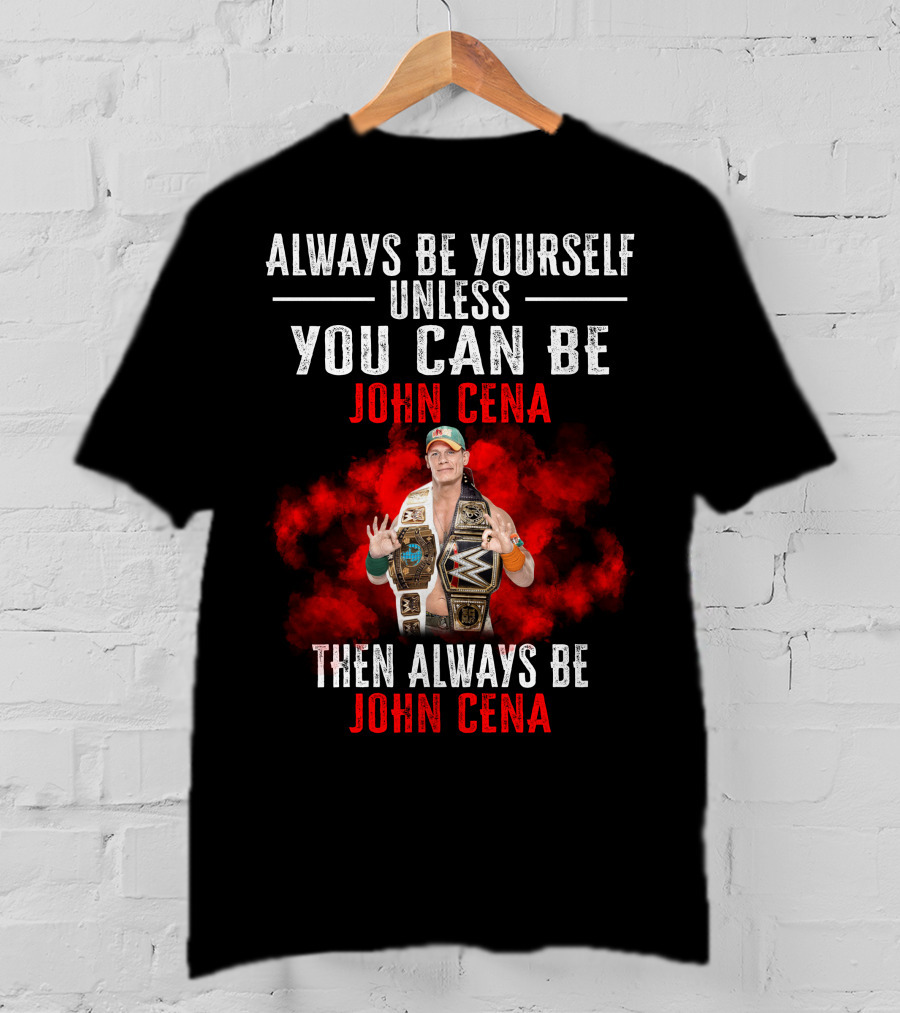 Always Be Yourself Unless You Can Be John Cena Then Always Be John Cena T-Shirt