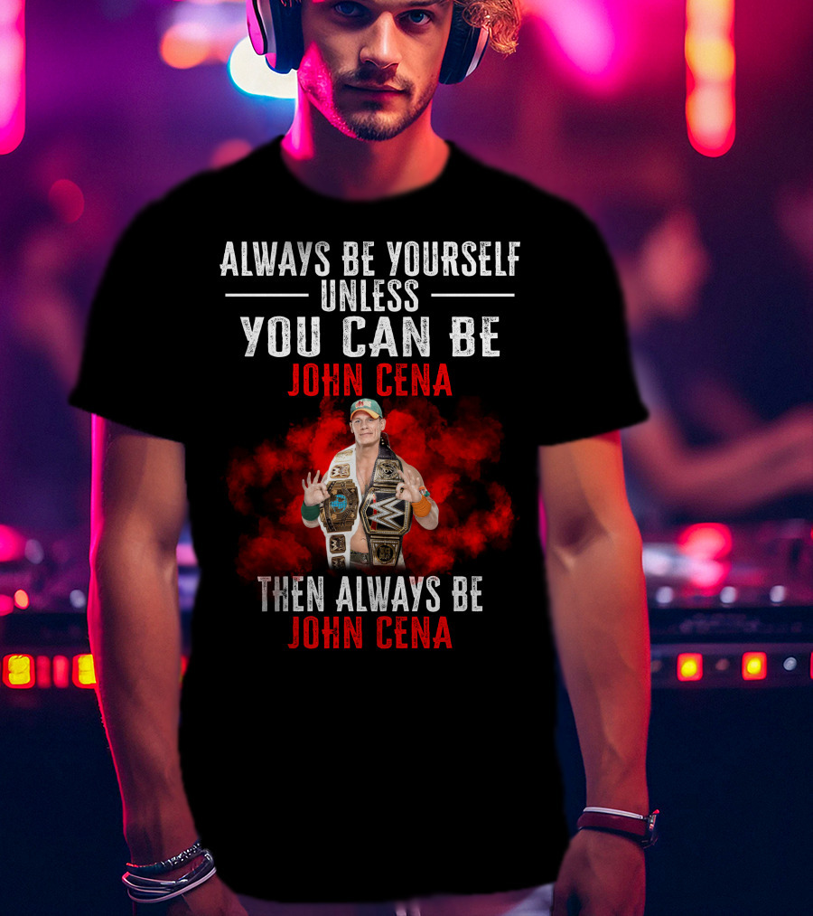 Always Be Yourself Unless You Can Be John Cena Then Always Be John Cena T-Shirt