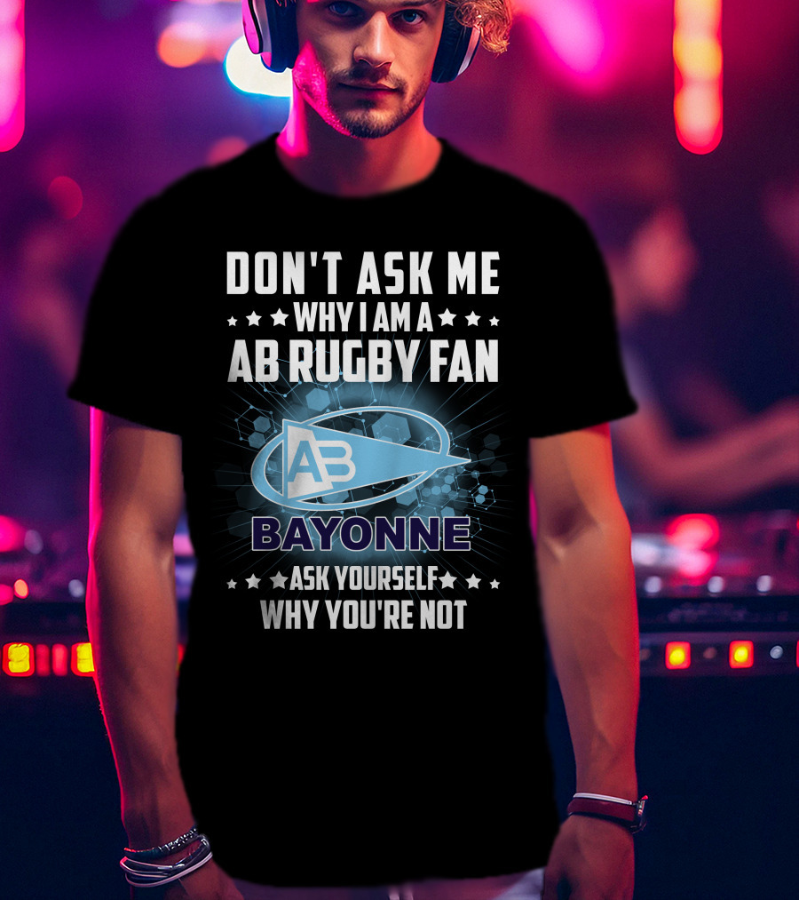 Don't Ask ME Why I Am A Ab Rugby Fan Bayonne Ask Yourself Why You're Not T-Shirt