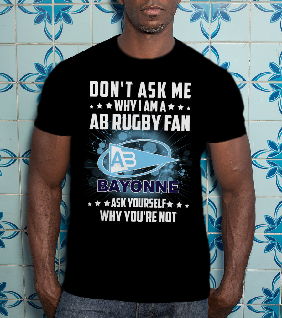 Don't Ask ME Why I Am A Ab Rugby Fan Bayonne Ask Yourself Why You're Not T-Shirt