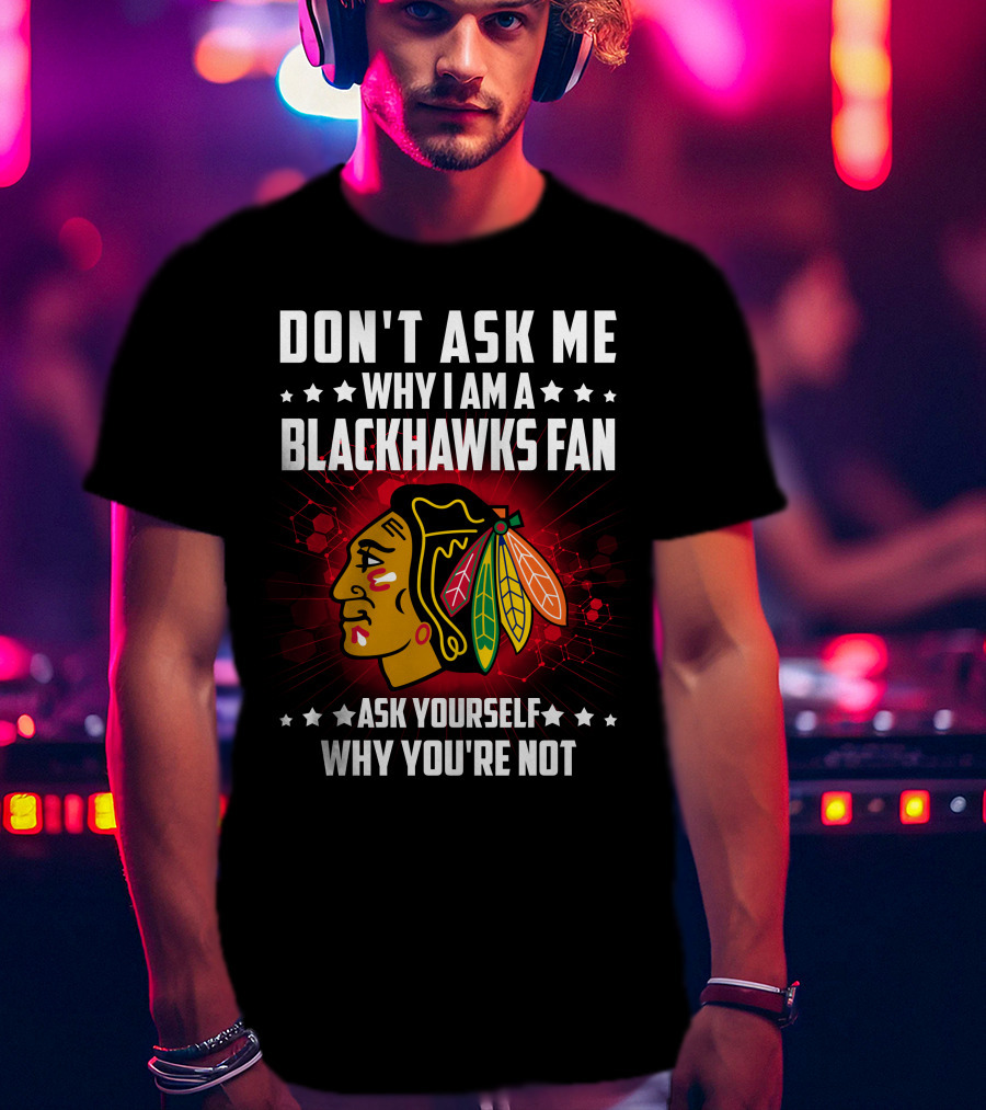 Don't Ask ME Why I Am A Blackhawks Fan Ask Yourself Why You're Not T-Shirt