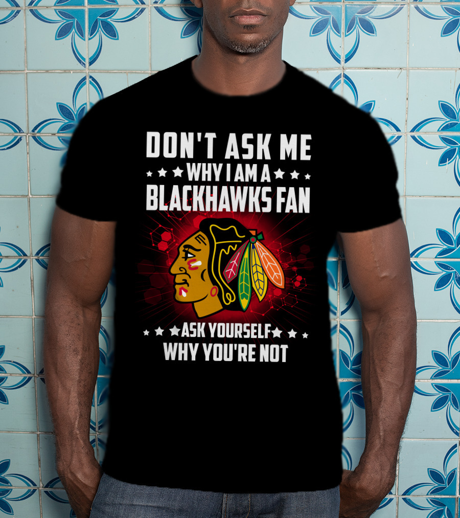 Don't Ask ME Why I Am A Blackhawks Fan Ask Yourself Why You're Not T-Shirt