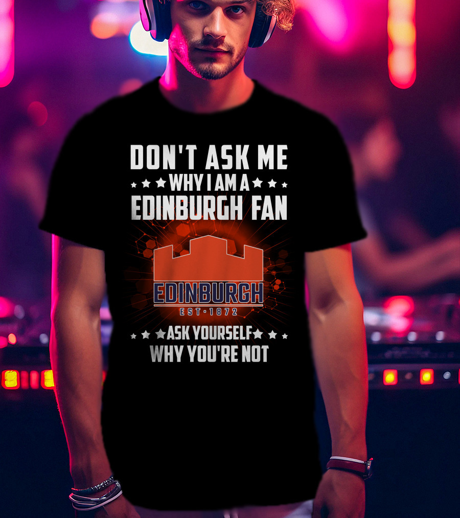 Don't Ask ME Why I Am A Edinburgh Fan Est 1872 Ask Yourself Why You're Not T-Shirt