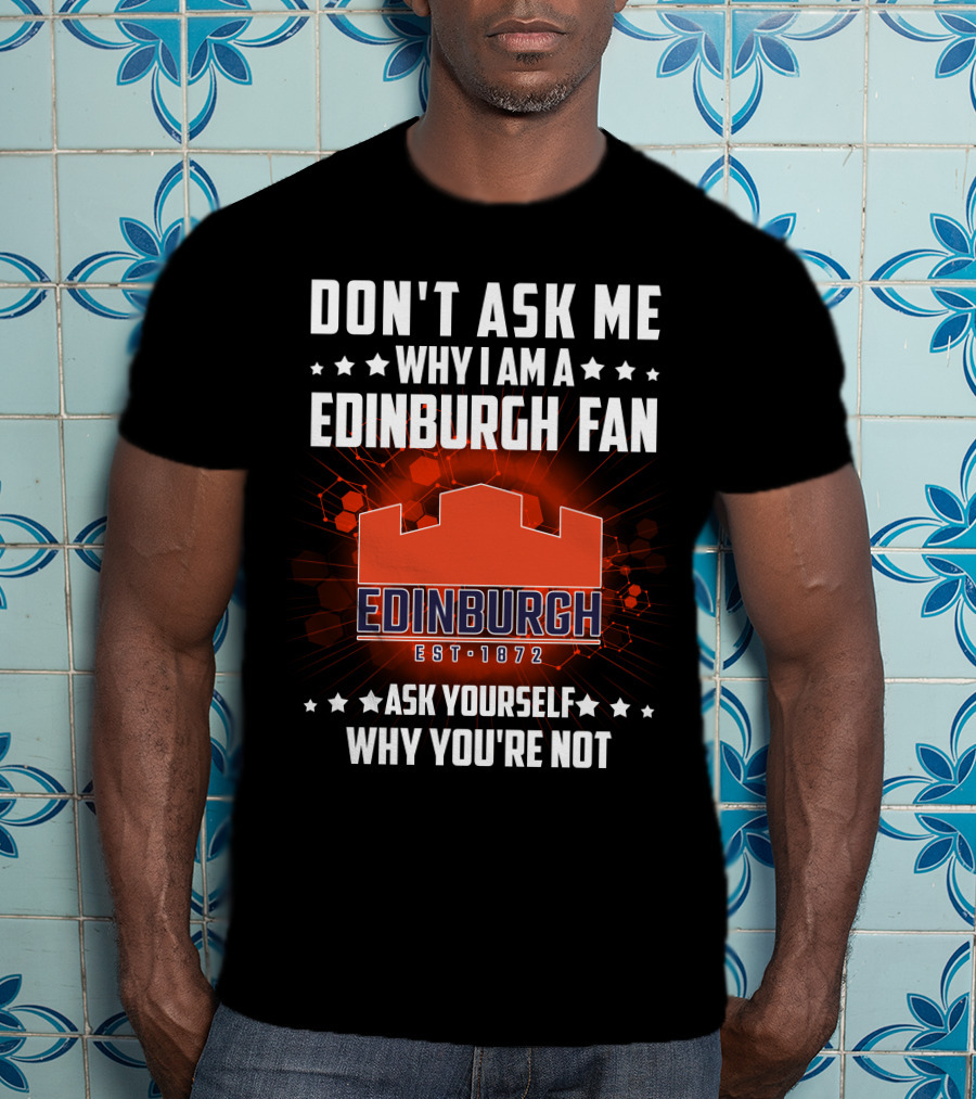 Don't Ask ME Why I Am A Edinburgh Fan Est 1872 Ask Yourself Why You're Not T-Shirt
