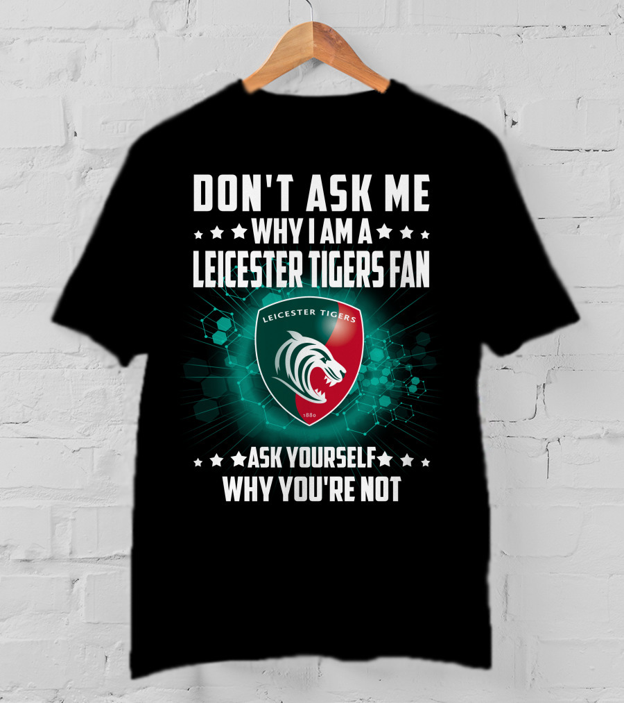Don't Ask ME Why I Am A Leicester Tigers Fan Ask Yourself Why You're Not T-Shirt