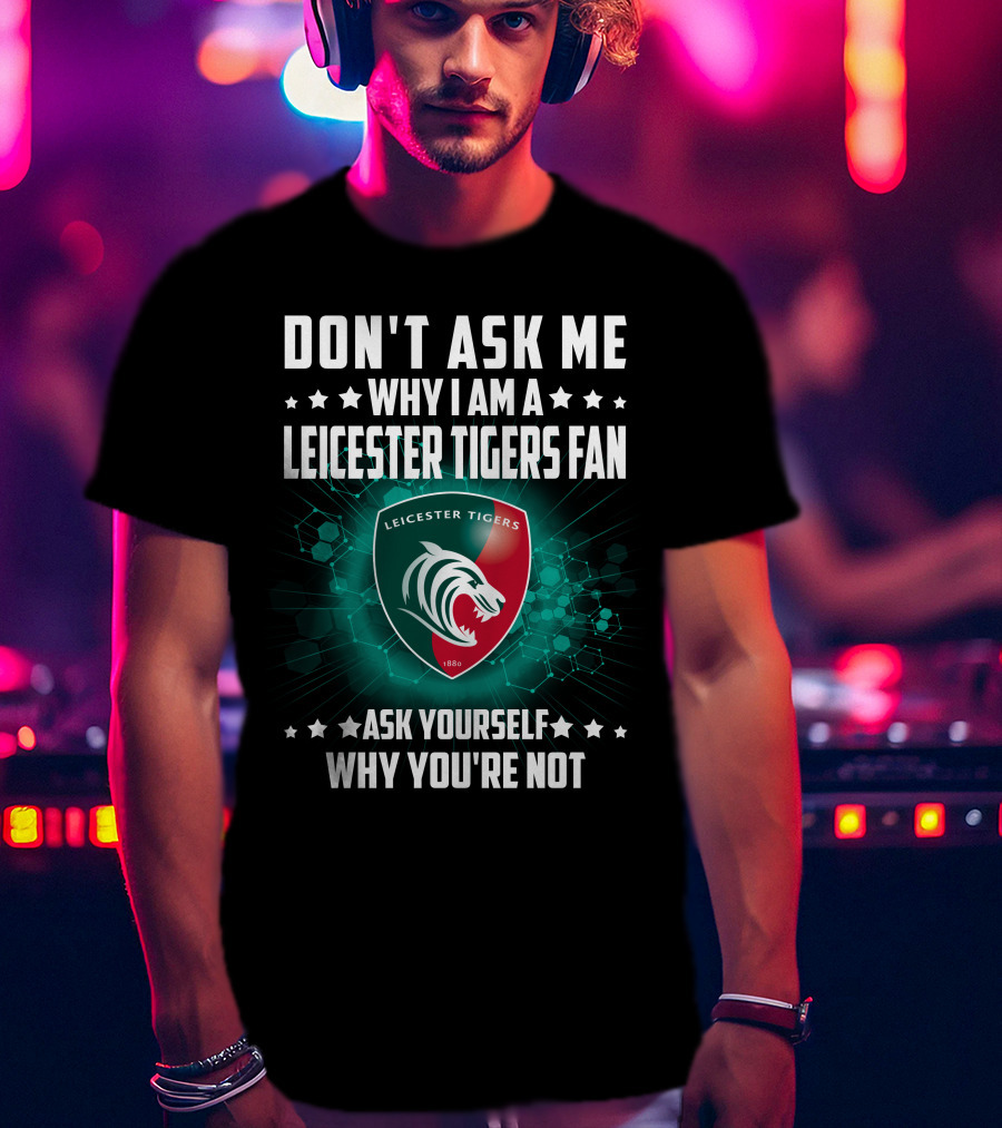 Don't Ask ME Why I Am A Leicester Tigers Fan Ask Yourself Why You're Not T-Shirt