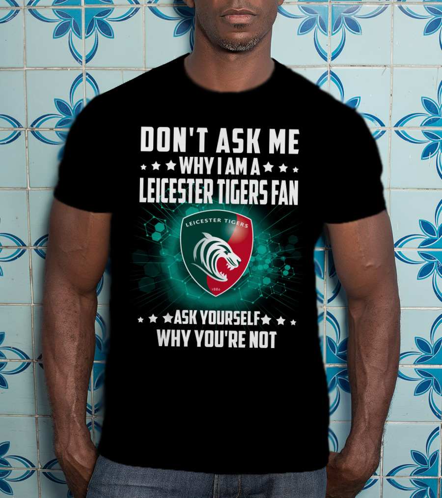 Don't Ask ME Why I Am A Leicester Tigers Fan Ask Yourself Why You're Not T-Shirt