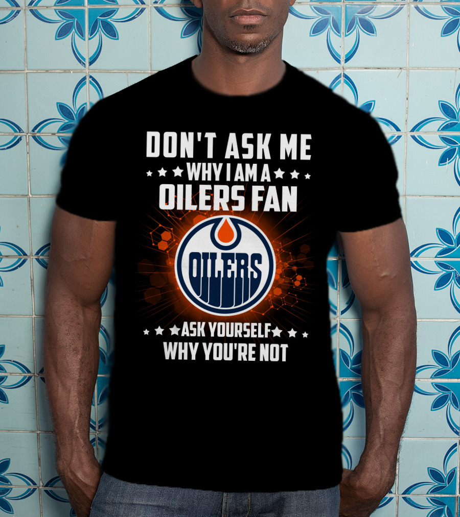 Don't Ask ME Why I Am A Oilers Fan Ask Yourself Why You're Not T-Shirt