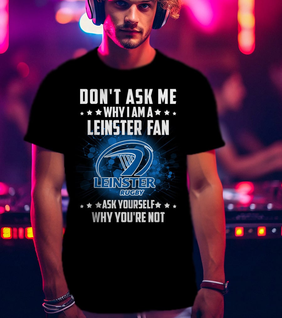 Don't Ask ME Why I Am A Leinster Fan Leinster Rugby Ask Yourself Why You're Not T-Shirt