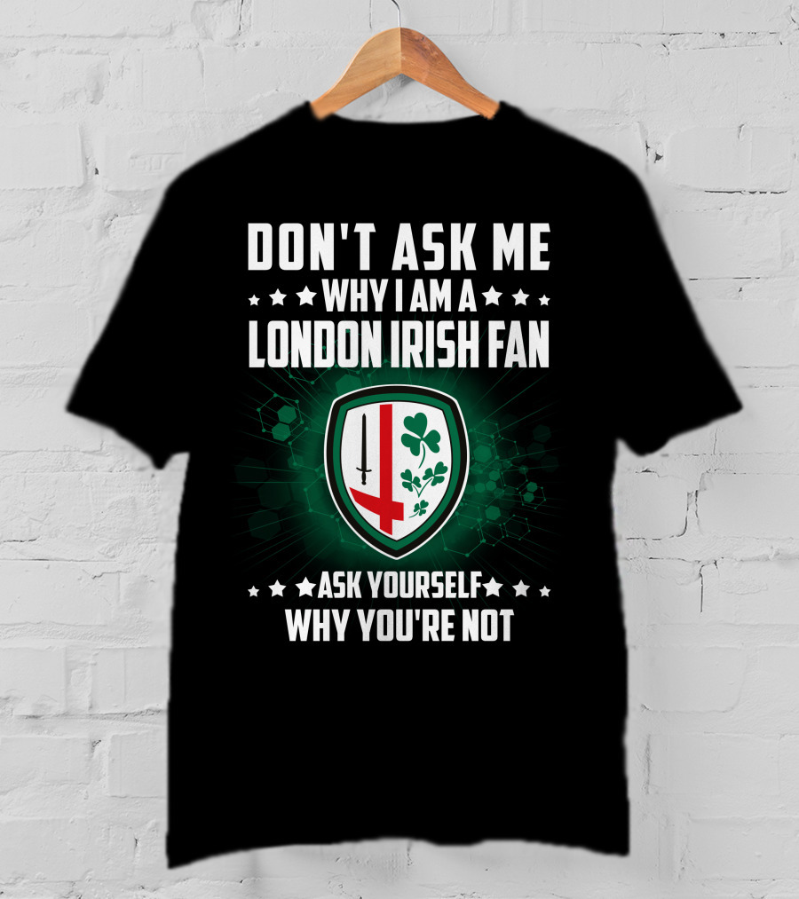 Don't Ask ME Why I Am A London Irish Fan Ask Yourself Why You're Not T-Shirt