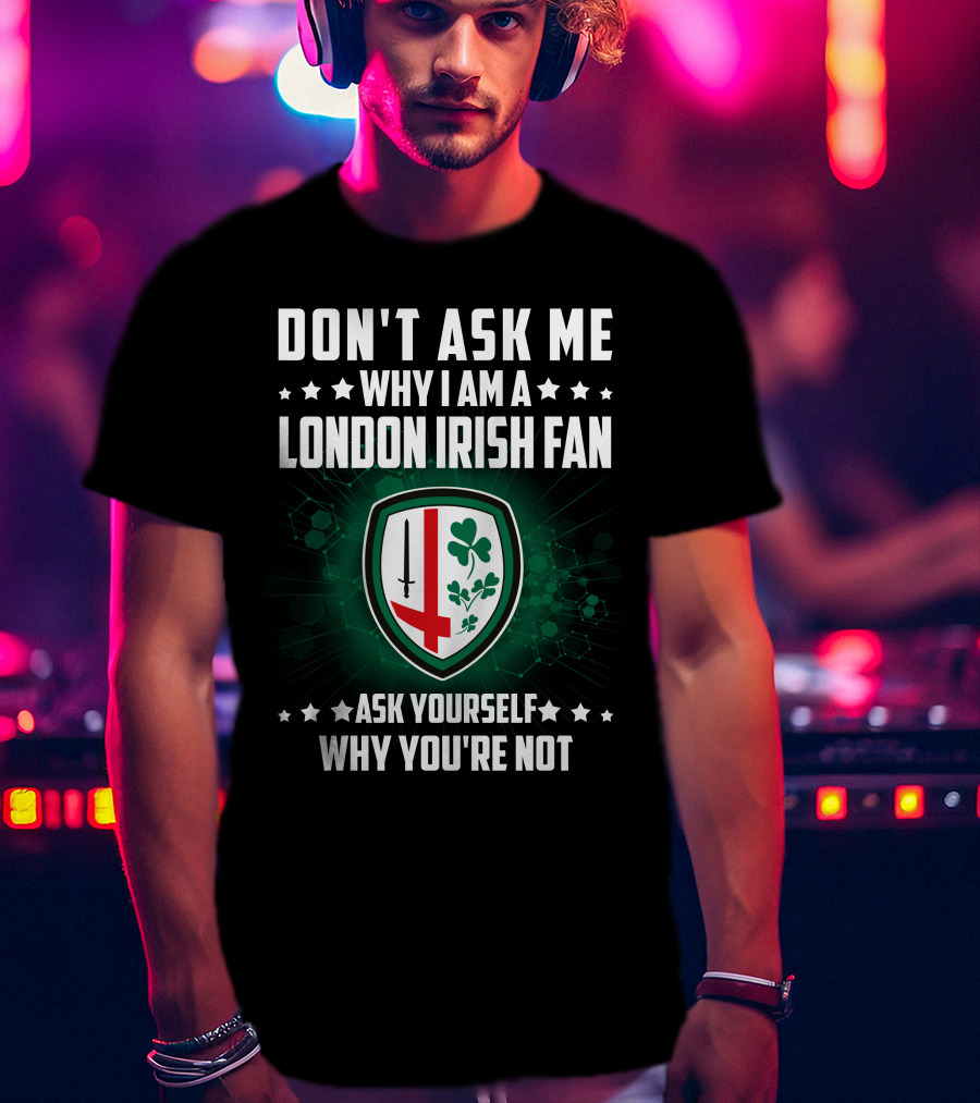 Don't Ask ME Why I Am A London Irish Fan Ask Yourself Why You're Not T-Shirt