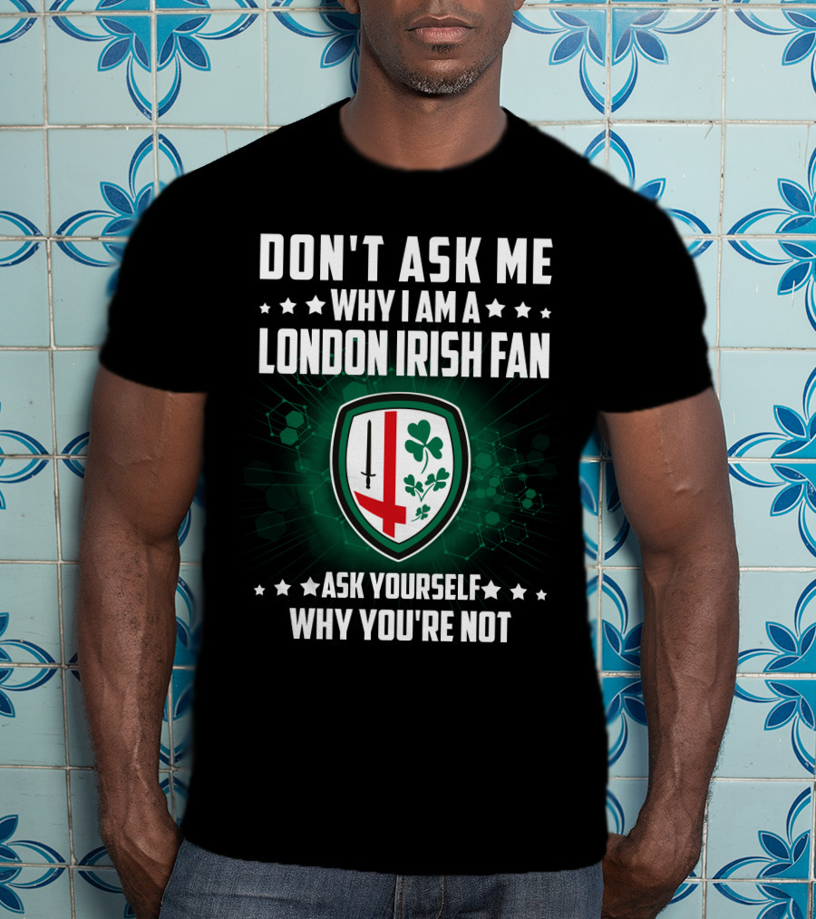 Don't Ask ME Why I Am A London Irish Fan Ask Yourself Why You're Not T-Shirt