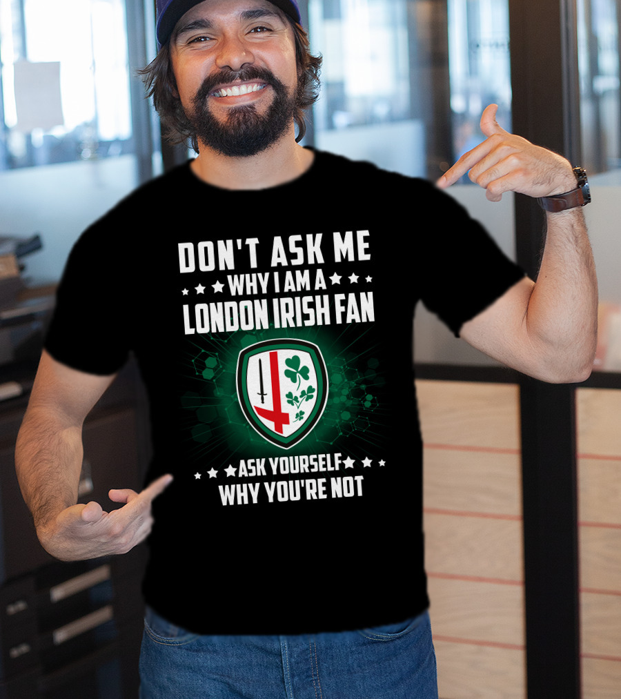 Don't Ask ME Why I Am A London Irish Fan Ask Yourself Why You're Not T-Shirt