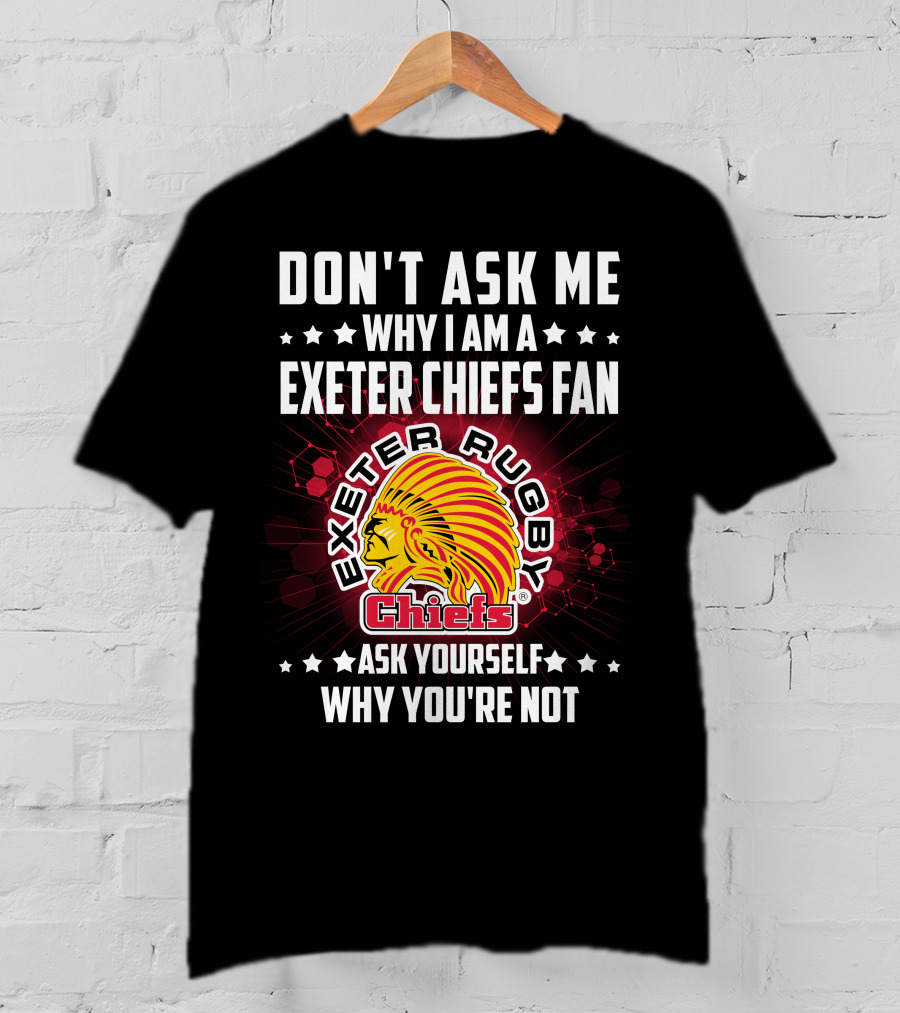 Don't Ask ME Why I Am A Exeter Chiefs Fan Exeter Rugby Chiefs Ask Yourself Why You're Not T-Shirt