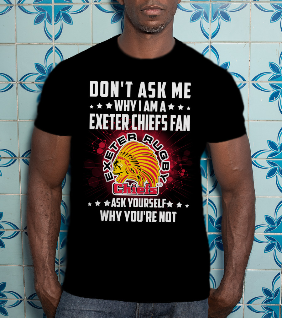 Don't Ask ME Why I Am A Exeter Chiefs Fan Exeter Rugby Chiefs Ask Yourself Why You're Not T-Shirt