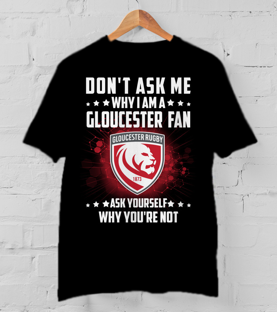 Don't Ask ME Why I Am A Gloucester Rugby Fan Ask Yourself Why You're Not T-Shirt