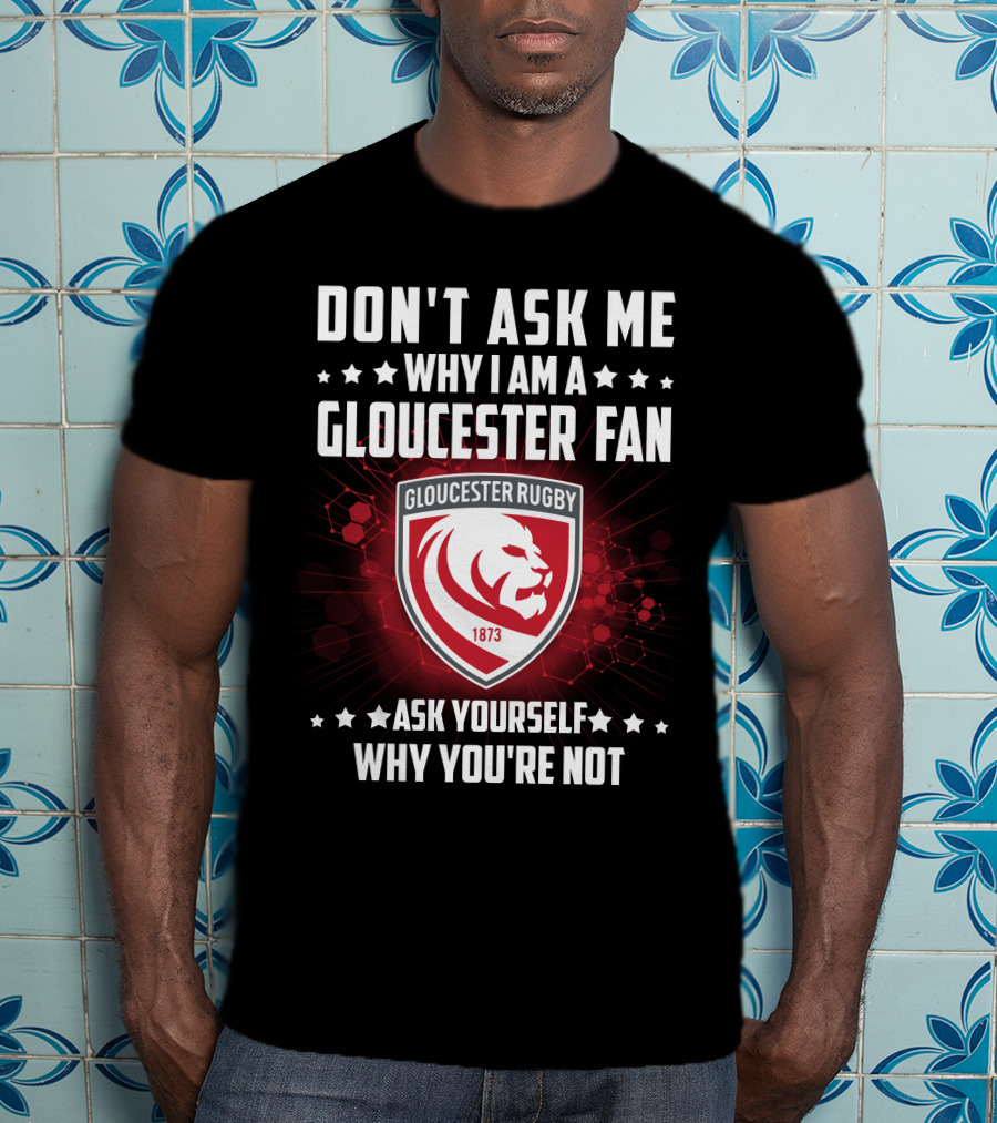 Don't Ask ME Why I Am A Gloucester Rugby Fan Ask Yourself Why You're Not T-Shirt