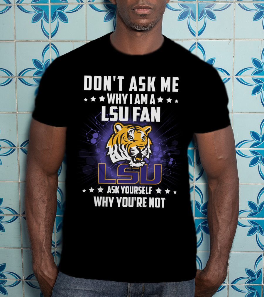 Don't Ask ME Why I Am A Lsu Fan Ask Yourself Why You're Not Lsu T-Shirt