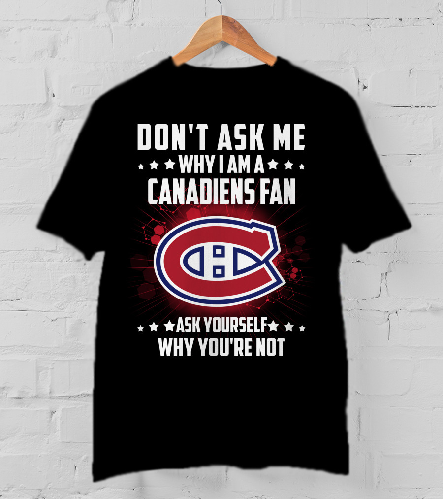 Don't Ask Me Why I Am A Canadiens Fan Ask Yourself Why You're Not Montreal Canadiens T-Shirt