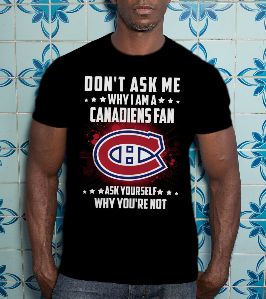 Don't Ask Me Why I Am A Canadiens Fan Ask Yourself Why You're Not Montreal Canadiens T-Shirt